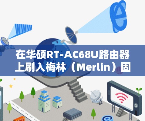 在华硕RT-AC68U路由器上刷入梅林（Merlin）固件后，可以通过以下步骤实现科学上网（需配合代理工具）注意，科学上网需遵守当地法律法规，以下仅为技术参考