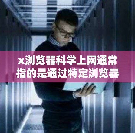 x浏览器科学上网通常指的是通过特定浏览器（如X浏览器或其他内置代理功能的浏览器）结合VPN、代理或特殊网络工具，绕过网络限制访问被屏蔽的境外网站或服务。以下是关键点的解释和注意事项