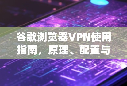 谷歌浏览器VPN使用指南，原理、配置与常见问题解析