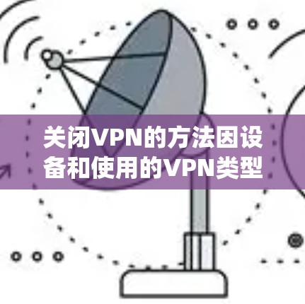 关闭VPN的方法因设备和使用的VPN类型（如软件客户端或系统自带）而异，以下是常见情况的关闭步骤