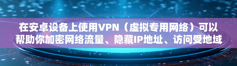 在安卓设备上使用VPN（虚拟专用网络）可以帮助你加密网络流量、隐藏IP地址、访问受地域限制的内容，或提升公共Wi-Fi的安全性。以下是详细的设置和使用指南