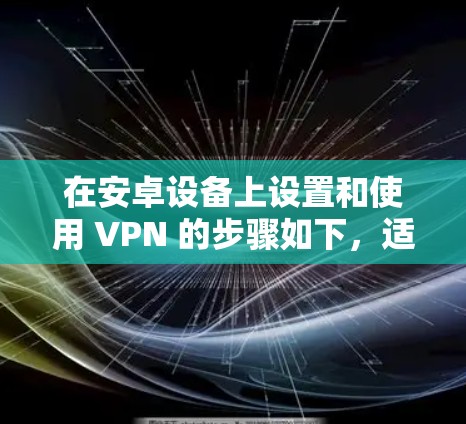 在安卓设备上设置和使用 VPN 的步骤如下，适用于保护隐私、访问限制内容或安全上网