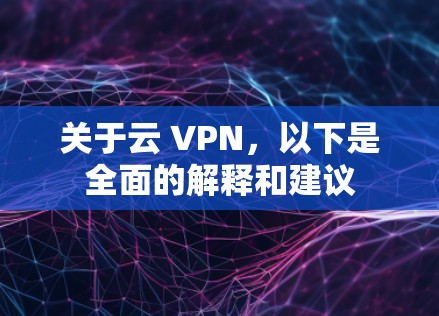 关于云 VPN，以下是全面的解释和建议