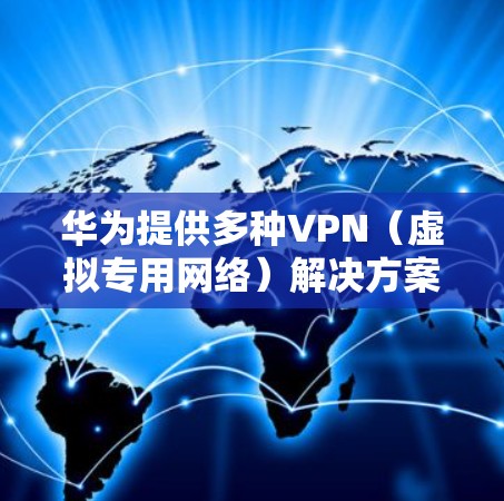 华为提供多种VPN（虚拟专用网络）解决方案，涵盖企业级和消费者级产品，具体如下