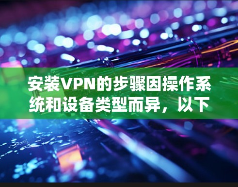 安装VPN的步骤因操作系统和设备类型而异，以下是一般指南，适用于常见平台（Windows、macOS、Android、iOS）请根据你的设备选择对应方法