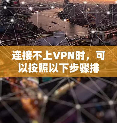连接不上VPN时，可以按照以下步骤排查和解决问题