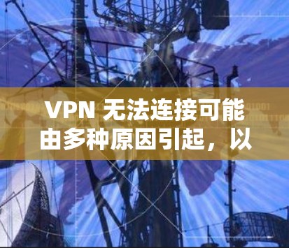 VPN 无法连接可能由多种原因引起，以下是一些常见问题及解决方法，请逐步排查