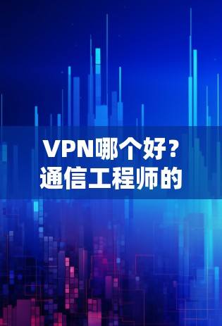 VPN哪个好？通信工程师的专业评测与推荐