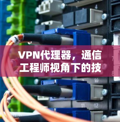 VPN代理器，通信工程师视角下的技术解析与应用
