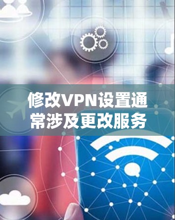 修改VPN设置通常涉及更改服务器、协议或其他配置参数。以下是常见操作步骤，请根据你的需求选择对应平台