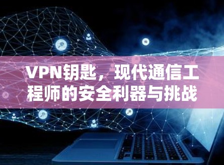 VPN钥匙，现代通信工程师的安全利器与挑战