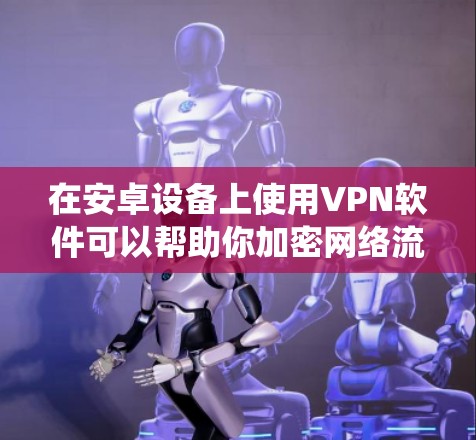 在安卓设备上使用VPN软件可以帮助你加密网络流量、绕过地理限制或增强隐私保护。以下是一些常见且可靠的安卓VPN选择，分为免费和付费两类，并提供注意事项