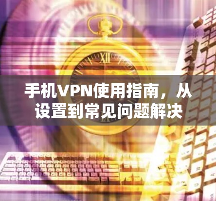 手机VPN使用指南，从设置到常见问题解决